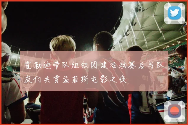 霍勒迪带队组织团建活动赛后与队友们共赏孟菲斯电影之夜