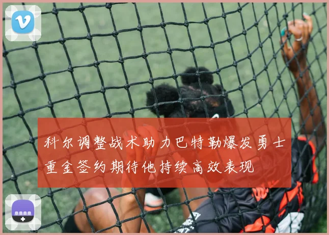 科尔调整战术助力巴特勒爆发勇士重金签约期待他持续高效表现
