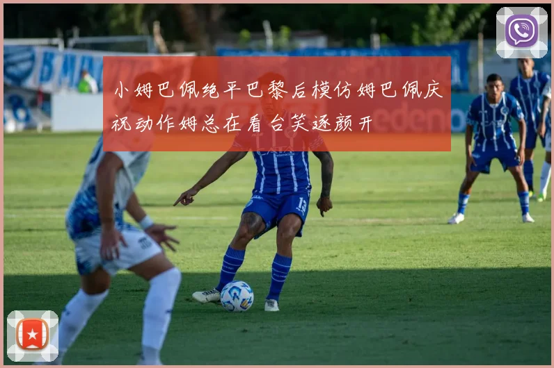 小姆巴佩绝平巴黎后模仿姆巴佩庆祝动作姆总在看台笑逐颜开