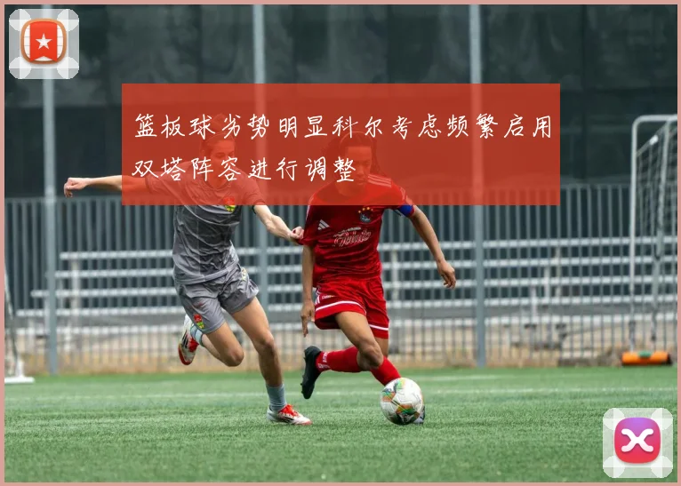篮板球劣势明显科尔考虑频繁启用双塔阵容进行调整