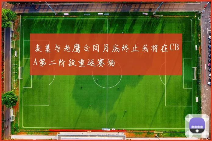 麦基与老鹰合同月底终止或将在CBA第二阶段重返赛场