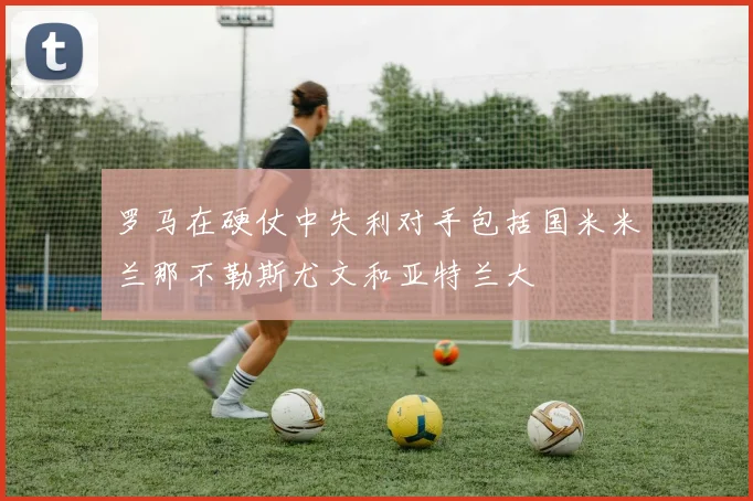 罗马在硬仗中失利对手包括国米米兰那不勒斯尤文和亚特兰大