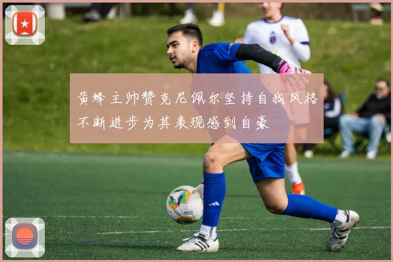 黄蜂主帅赞克尼佩尔坚持自我风格不断进步为其表现感到自豪