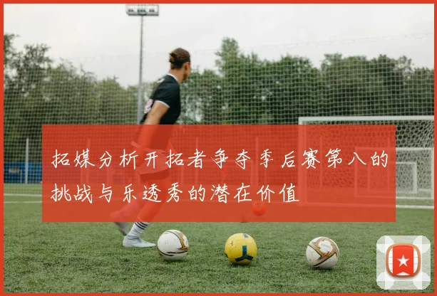 拓媒分析开拓者争夺季后赛第八的挑战与乐透秀的潜在价值