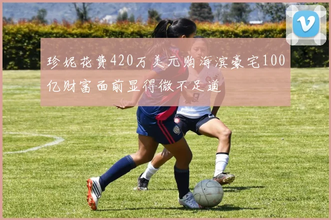 珍妮花费420万美元购海滨豪宅100亿财富面前显得微不足道
