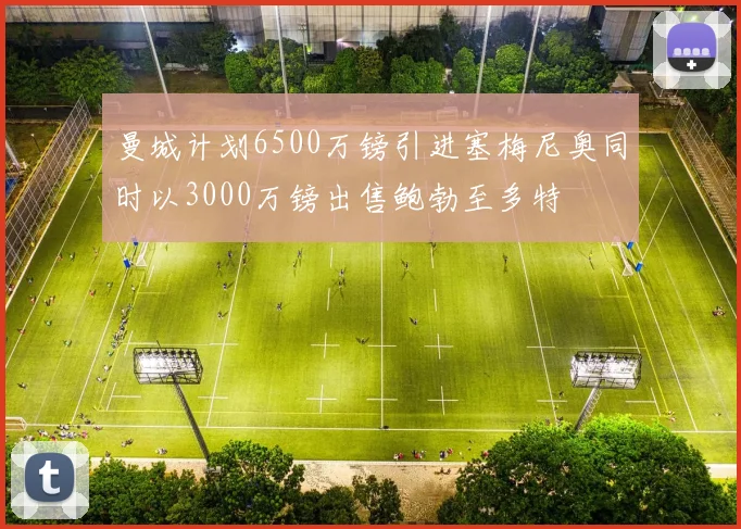 曼城计划6500万镑引进塞梅尼奥同时以3000万镑出售鲍勃至多特