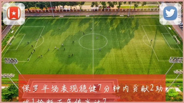 保罗半场表现稳健7分钟内贡献2助攻1抢断正负值高达7