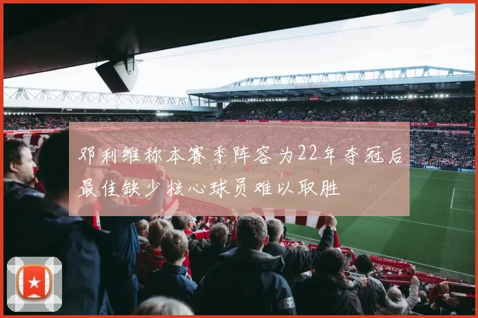 邓利维称本赛季阵容为22年夺冠后最佳缺少核心球员难以取胜