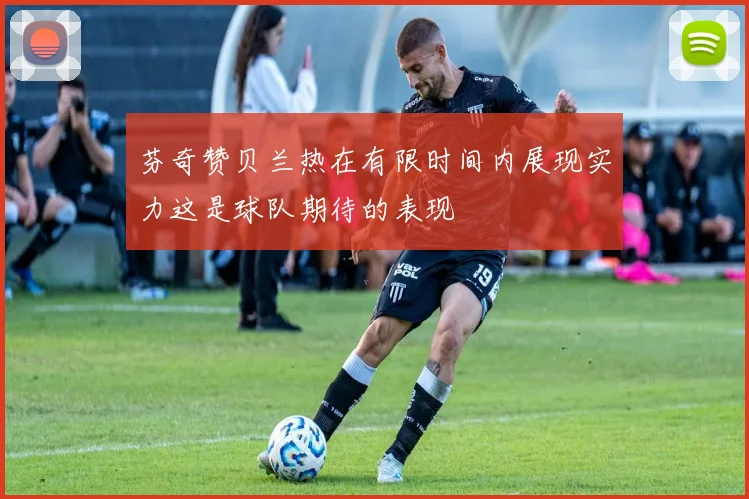 芬奇赞贝兰热在有限时间内展现实力这是球队期待的表现
