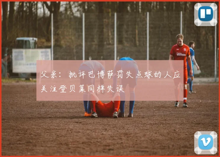 父亲：批评巴博萨罚失点球的人应关注登贝莱同样失误