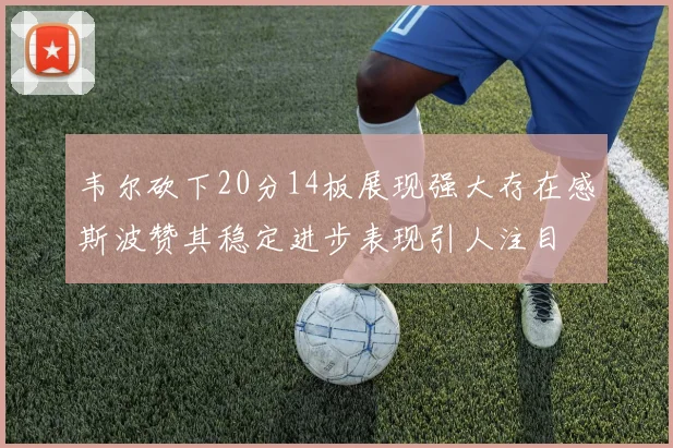 韦尔砍下20分14板展现强大存在感斯波赞其稳定进步表现引人注目