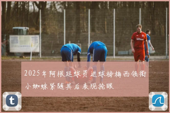 2025年阿根廷球员进球榜梅西领衔小蜘蛛紧随其后表现抢眼