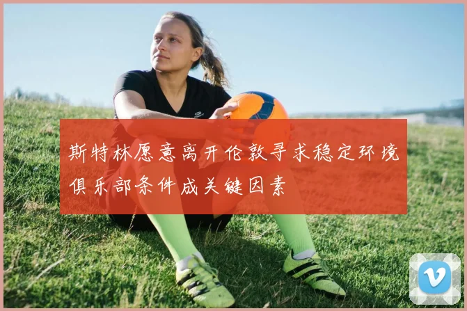 斯特林愿意离开伦敦寻求稳定环境俱乐部条件成关键因素