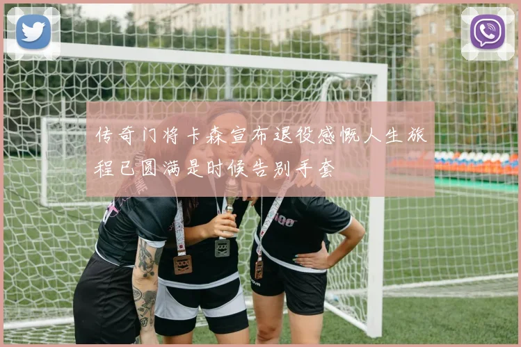 传奇门将卡森宣布退役感慨人生旅程已圆满是时候告别手套