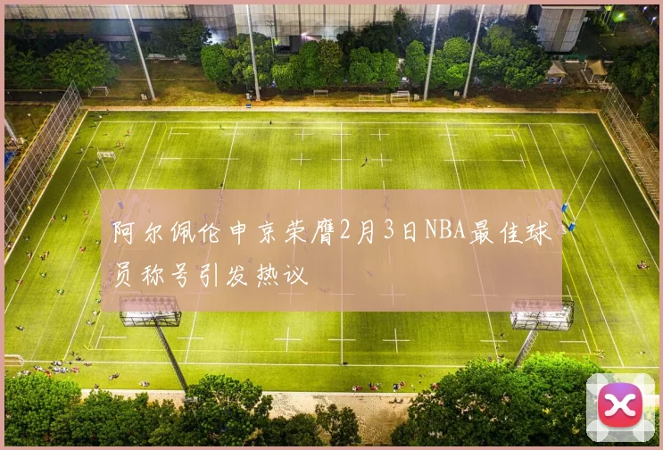 阿尔佩伦申京荣膺2月3日NBA最佳球员称号引发热议