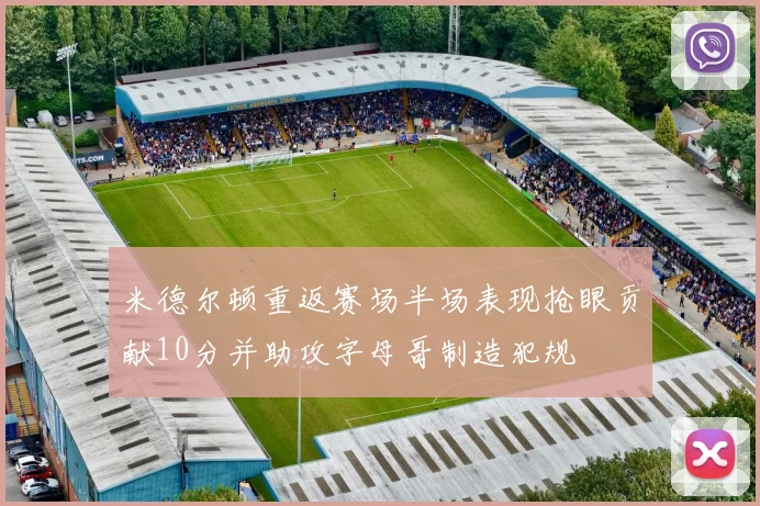 米德尔顿重返赛场半场表现抢眼贡献10分并助攻字母哥制造犯规
