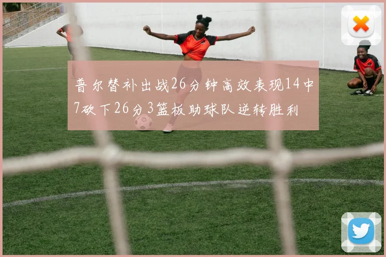 普尔替补出战26分钟高效表现14中7砍下26分3篮板助球队逆转胜利