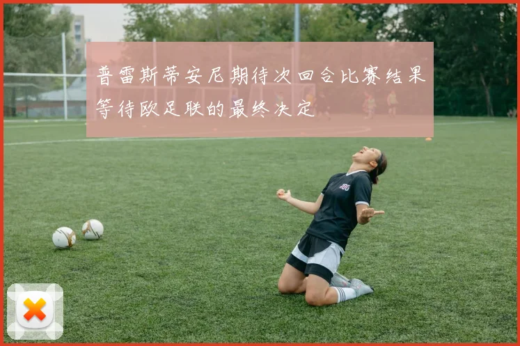 普雷斯蒂安尼期待次回合比赛结果等待欧足联的最终决定