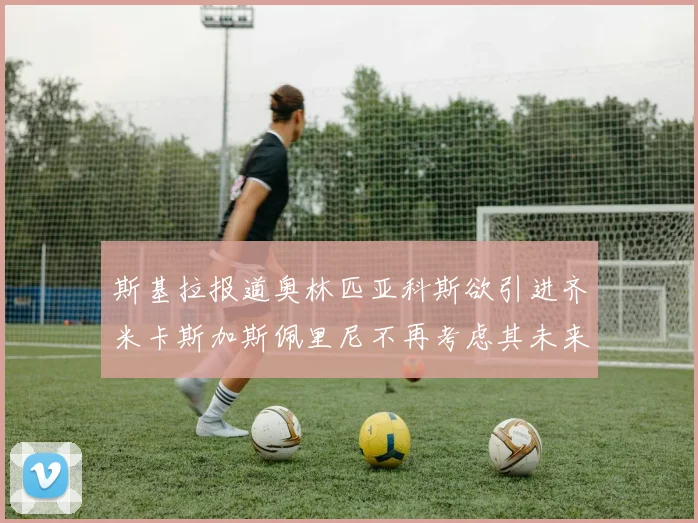 斯基拉报道奥林匹亚科斯欲引进齐米卡斯加斯佩里尼不再考虑其未来