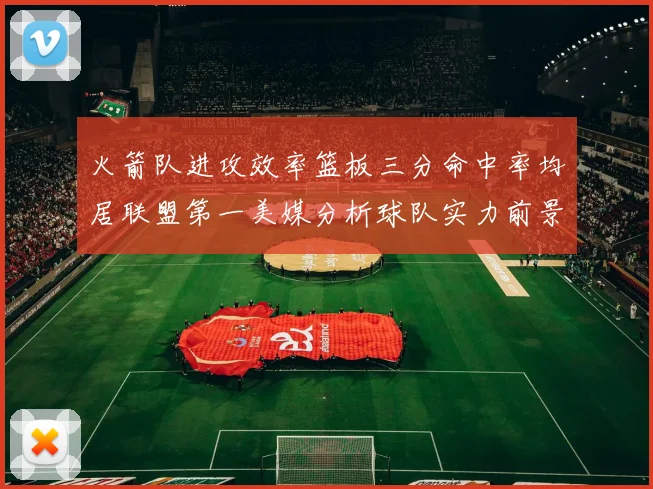 火箭队进攻效率篮板三分命中率均居联盟第一美媒分析球队实力前景