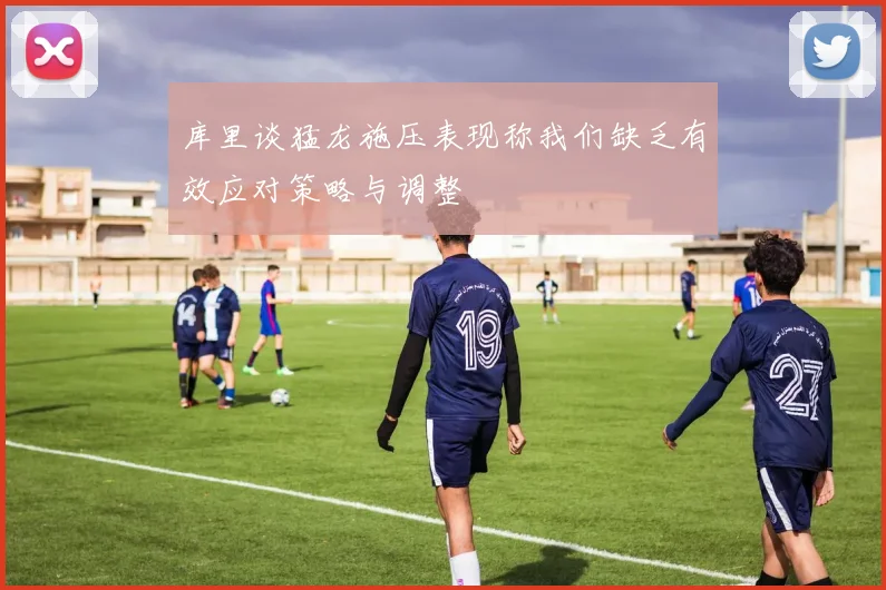 库里谈猛龙施压表现称我们缺乏有效应对策略与调整