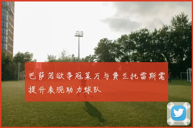 巴萨若欲争冠莱万与费兰托雷斯需提升表现助力球队