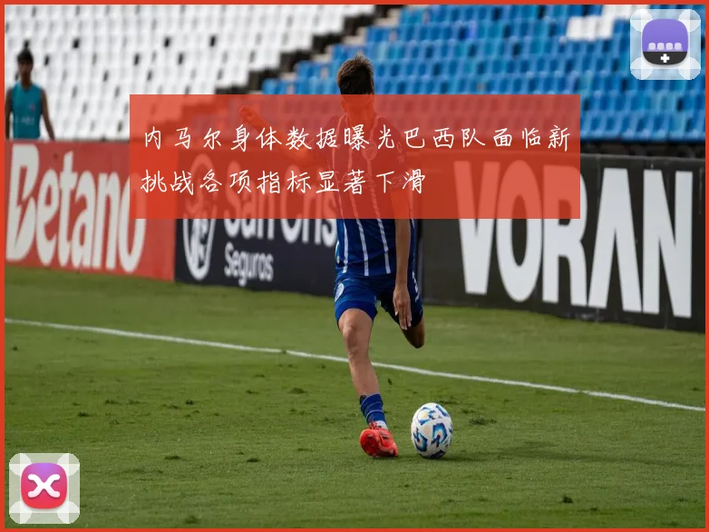 内马尔身体数据曝光巴西队面临新挑战各项指标显著下滑