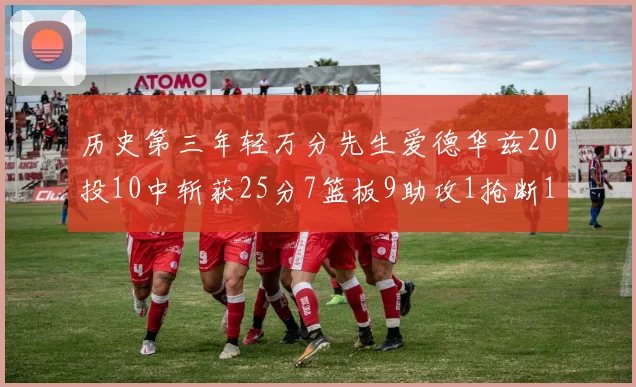 历史第三年轻万分先生爱德华兹20投10中斩获25分7篮板9助攻1抢断1盖帽
