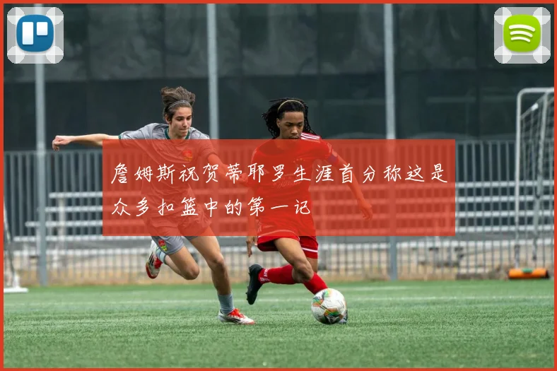 詹姆斯祝贺蒂耶罗生涯首分称这是众多扣篮中的第一记