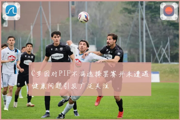 C罗因对PIF不满选择罢赛并未遭遇健康问题引发广泛关注