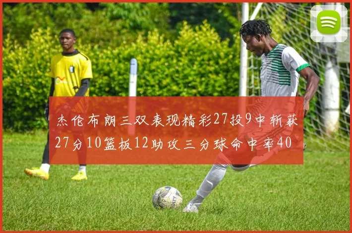 杰伦布朗三双表现精彩27投9中斩获27分10篮板12助攻三分球命中率40