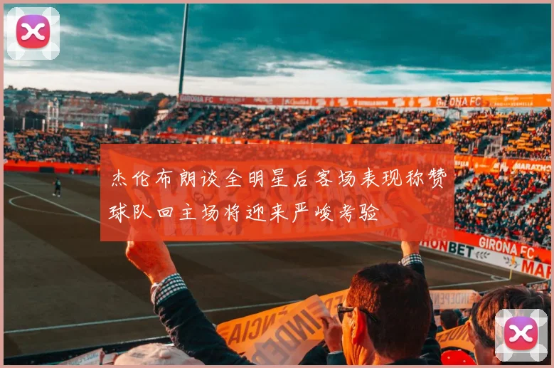 杰伦布朗谈全明星后客场表现称赞球队回主场将迎来严峻考验