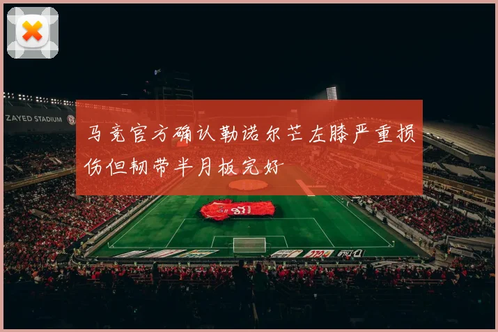 马竞官方确认勒诺尔芒左膝严重损伤但韧带半月板完好