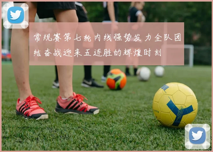 常规赛第七轮内线强势发力全队团结奋战迎来五连胜的辉煌时刻