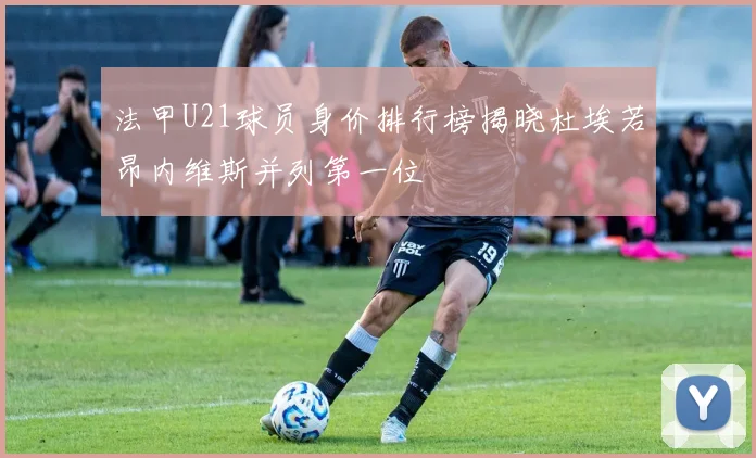 法甲U21球员身价排行榜揭晓杜埃若昂内维斯并列第一位