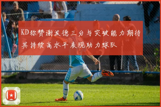 KD称赞谢泼德三分与突破能力期待其持续高水平表现助力球队