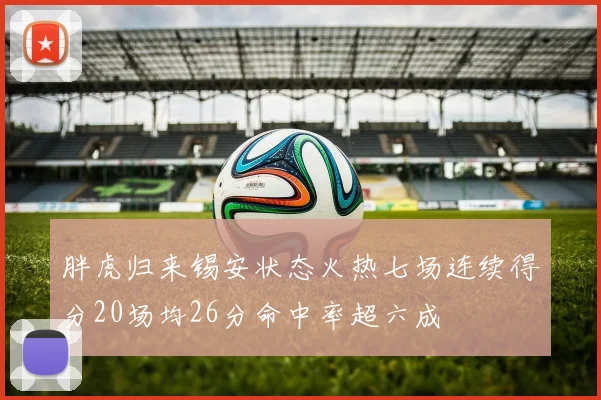 胖虎归来锡安状态火热七场连续得分20场均26分命中率超六成